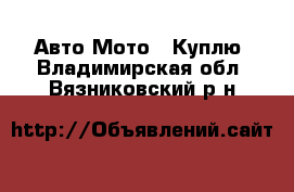 Авто Мото - Куплю. Владимирская обл.,Вязниковский р-н